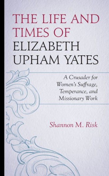 The Life and Times of Elizabeth Upham Yates: A Crusader for Women's Suffrage, Temperance, and Missionary Work