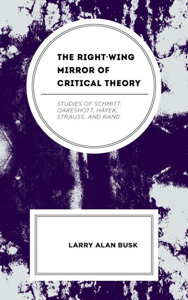The Right-Wing Mirror of Critical Theory: Studies Schmitt, Oakeshott, Hayek, Strauss, and Rand