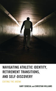 Title: Navigating Athletic Identity, Retirement Transitions, and Self-Discovery: Exiting the Arena, Author: Gary Senecal