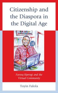 Title: Citizenship and the Diaspora in the Digital Age: Farooq Kperogi and the Virtual Community, Author: Toyin Falola