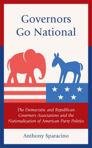 Title: Governors Go National: The Democratic and Republican Governors Associations and the Nationalization of American Party Politics, Author: Anthony Sparacino