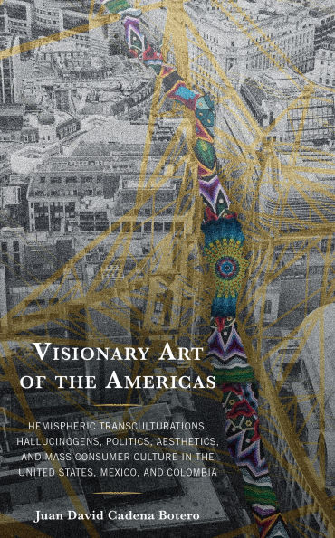 Visionary Art of the Americas: Hemispheric Transculturations, Hallucinogens, Politics, Aesthetics, and Mass Consumer Culture United States, Mexico, Colombia