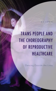 Title: Trans People and the Choreography of Reproductive Healthcare: Dancing Outside the Lines, Author: A.J. Lowik