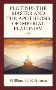 Title: Plotinus the Master and the Apotheosis of Imperial Platonism, Author: William H. F. Altman
