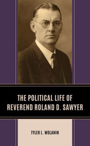 Title: The Political Life of Reverend Roland D. Sawyer, Author: Tyler L. Wolanin