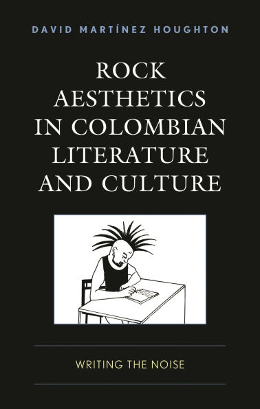 Rock Aesthetics Colombian Literature and Culture: Writing the Noise