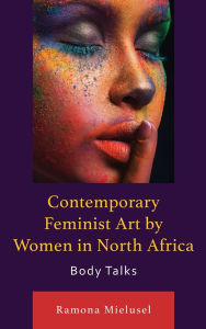 Title: Contemporary Feminist Art by Women in North Africa: Body Talks, Author: Ramona Mielusel