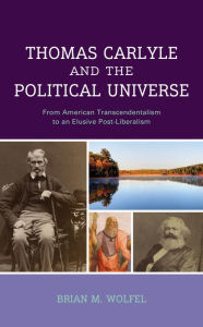 Title: Thomas Carlyle and the Political Universe: From American Transcendentalism to an Elusive Post-Liberalism, Author: Brian Wolfel