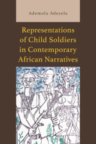 Title: Representations of Child Soldiers in Contemporary African Narratives, Author: Ademola Adesola