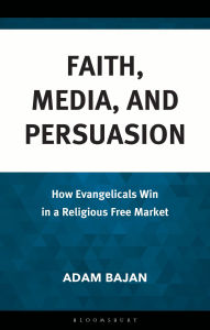 Title: Faith, Media, and Persuasion: How Evangelicals Win in a Religious Free Market, Author: Adam Bajan
