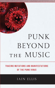 Title: Punk Beyond the Music: Tracing Mutations and Manifestations of the Punk Virus, Author: Iain Ellis