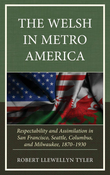 The Welsh Metro America: Respectability and Assimilation San Francisco, Seattle, Columbus, Milwaukee, 1870-1930