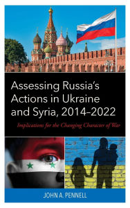 Title: Assessing Russia's Actions in Ukraine and Syria, 2014-2022: Implications for the Changing Character of War, Author: John A. Pennell