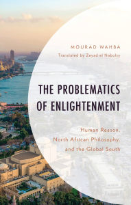 Title: The Problematics of Enlightenment: Human Reason, North African Philosophy, and the Global South, Author: Mourad Wahba