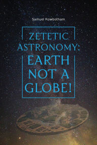 Title: Zetetic Astronomy: Earth Not a Globe!, Author: Samuel Rowbotham