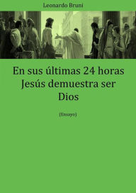 Title: En Sus Últimas 24 Horas Jesús Demuestra Ser Dios, Author: Leonardo Bruni