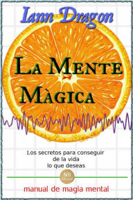 Title: La Mente Mágica: Los Secretos Para Conseguir De La Vida Lo Que Deseas, Author: Iann Dragon