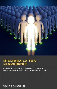Title: Migliora la tua leadership: Come guidare, coinvolgere e motivare i tuoi collaboratori: Questo e-book tratta tematiche relative al miglioramento delle competenze di leadership, Author: Gary Randolph
