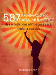 Title: 587 Afirmações Para Mulheres: Use o poder das afirmações para mudar a sua vida, Author: Josiane Fortin
