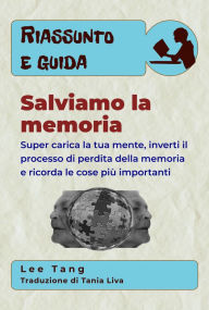 Title: Riassunto E Guida - Salviamo La Memoria: Super Carica La Mente, Inverti Il Processo Di Perdita Della Memoria E Ricorda Le Cose Più Importanti, Author: Lee Tang