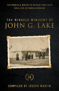 Title: The Miracle Ministry of John G. Lake: Testimonies and Quotes to Release Your Faith for a Life of Signs and Wonders, Author: John G. Lake