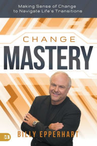 Title: Change Mastery: Making Sense of Change to Navigate Life's Transitions, Author: Billy Epperhart