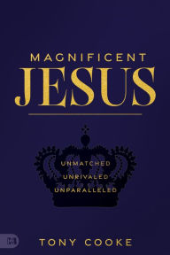 Title: Magnificent Jesus: Unmatched, Unrivaled, Unparalleled, Author: Tony Cooke