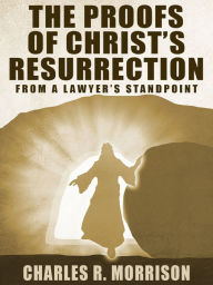 Title: The Proofs of Christ's Resurrection; from a Lawyer's Standpoint, Author: Charles R. Morrison