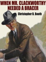 Title: When Mr. Clackworthy Needed a Bracer, Author: Christopher B. Booth