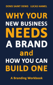 Title: Why Your New Business Needs A Brand and How You Can Build One: A Branding Workbook, Author: Denis Saint Denis