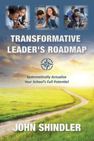 Title: Transformative Leader's Roadmap:: Systematically Actualize Your School's Full Potential, Author: John Shindler