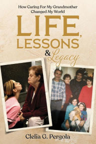 Title: Life, Lessons & Legacy: How Caring For My Grandmother Changed My World, Author: Clelia G. Pergola