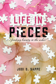 Title: Life in Pieces: Finding beauty in the ashes, Author: Jodi O. Sappe