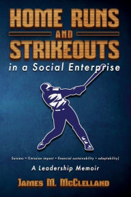 Title: Home Runs and Strikeouts in a Social Enterprise: A Leadership Memoir, Author: James M. McClelland