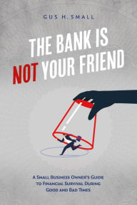 Title: The Bank is Not Your Friend: A Small Business Owner's Guide to Financial Survival During Good and Bad Times, Author: Gus Small