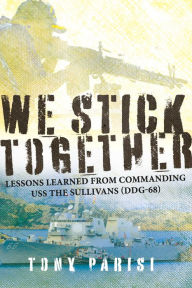 Title: We Stick Together: Lessons Learned from Commanding USS THE SULLIVANS (DDG-68), Author: Tony Parisi