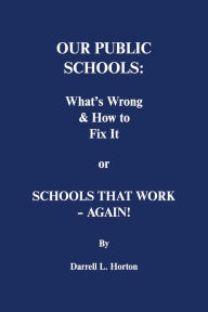 Title: Our Public Schools: What's Wrong & How to Fix It: Schools That Work - Again!, Author: Darrell L. Horton