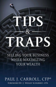 Title: Tips & Traps: Selling Your Business While Maximizing Your Wealth, Author: Paul J. Carroll CFP