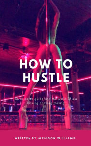 Title: How to Hustle: An in depth guide into the world of ass shaking and bag making, Author: Madison Williams