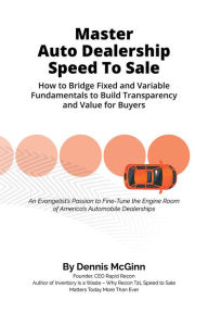Title: Master Auto Dealership Speed to Sale: How to Bridge Fixed and Variable Fundamentals To Build Transparency and Value To Buyers, Author: Dennis McGinn