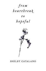 Title: From Heartbreak to Hopeful: A dual-sided poetry collection about rediscovering self love, Author: Shelby Catalano