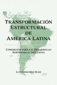 Title: Transformación Estructural de América Latina: Condición para un Desarrollo Sostenido e Inclusivo, Author: Luis Sanchez-Masi