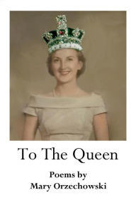Title: To The Queen: Poems by Mary Orzechowski, Author: Mary Orzechowski