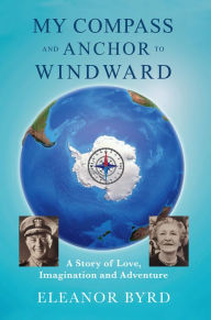 Title: My Compass and Anchor to Windward: A Story of Love, Imagination and Adventure, Author: Eleanor Byrd