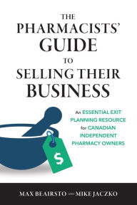 Title: The Pharmacists' Guide to Selling Their Business: An Essential Exit Planning Resource for Canadian Independent Pharmacy Owners, Author: Max Beairsto