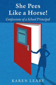 Title: She Pees Like a Horse: Confessions of a School Principal, Author: Karen Leary