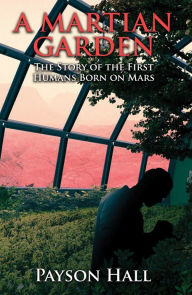 Title: A Martian Garden: The Story of the First Humans Born on Mars, Author: Payson Hall