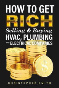 Title: How to Get Rich Selling & Buying HVAC, Plumbing and Electrical Companies, Author: Christopher Smith