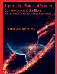 Title: Upon the Plains of Sumer: Sumerology and the Bible: The Unification Doctrine of Science and Scripture, Author: William N Hay