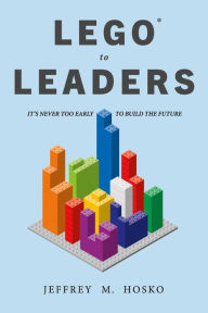 Title: LEGO® TO LEADERS: IT'S NEVER TOO EARLY TO BUILD THE FUTURE, Author: Jeffrey M. Hosko